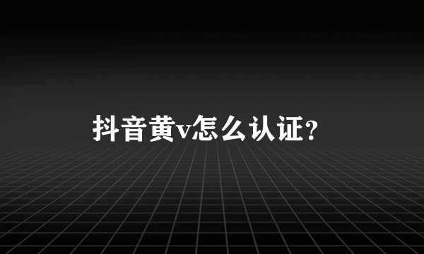 抖音黄v怎么认证？