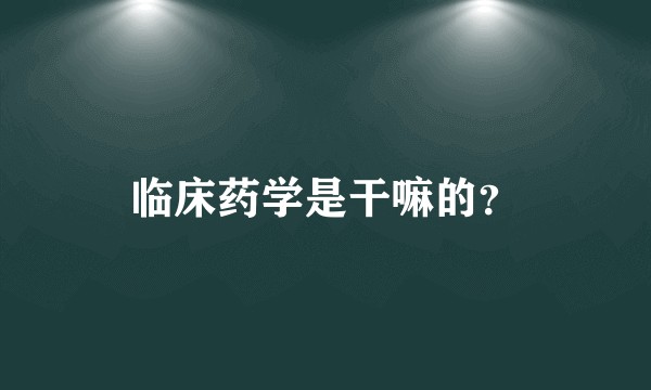 临床药学是干嘛的？