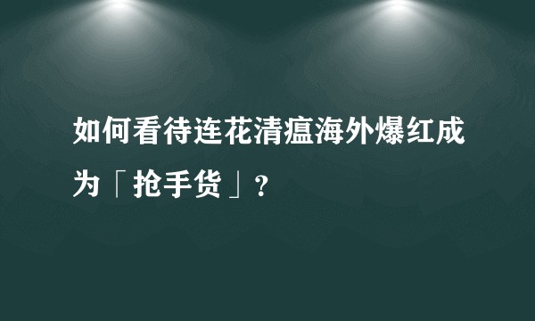 如何看待连花清瘟海外爆红成为「抢手货」？