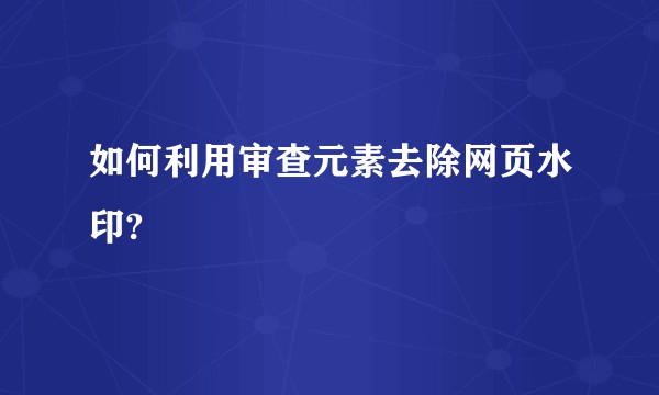 如何利用审查元素去除网页水印?