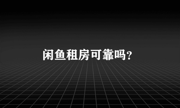 闲鱼租房可靠吗?