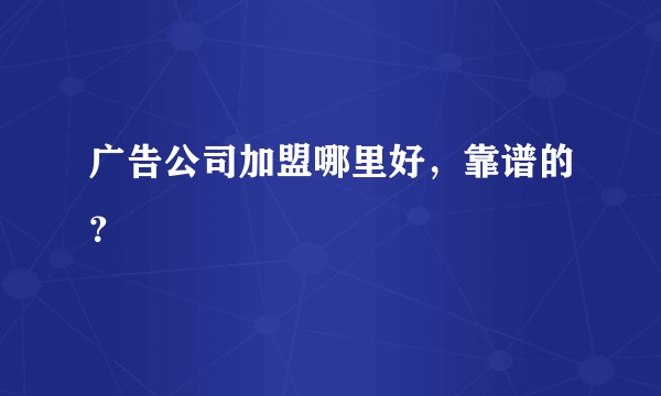 广告公司加盟哪里好，靠谱的？
