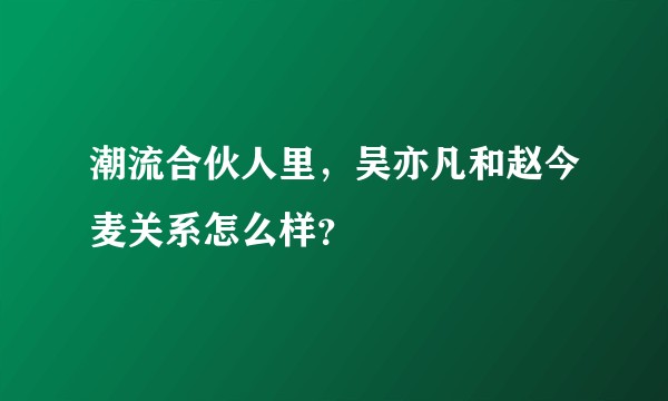 潮流合伙人里，吴亦凡和赵今麦关系怎么样？