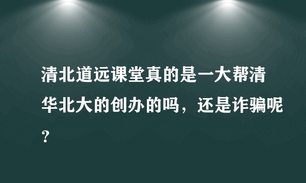 清北道远课堂真的是一大帮清华北大的创办的吗，还是诈骗呢？