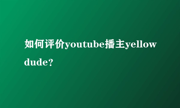 如何评价youtube播主yellowdude？