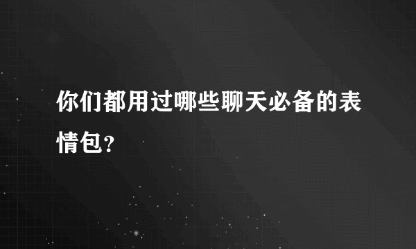 你们都用过哪些聊天必备的表情包？
