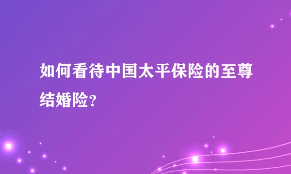 如何看待中国太平保险的至尊结婚险？