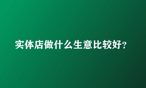 实体店做什么生意比较好？