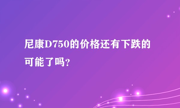 尼康D750的价格还有下跌的可能了吗？