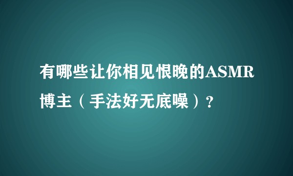 有哪些让你相见恨晚的ASMR博主（手法好无底噪）？