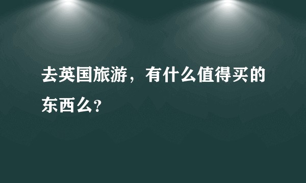 去英国旅游，有什么值得买的东西么？