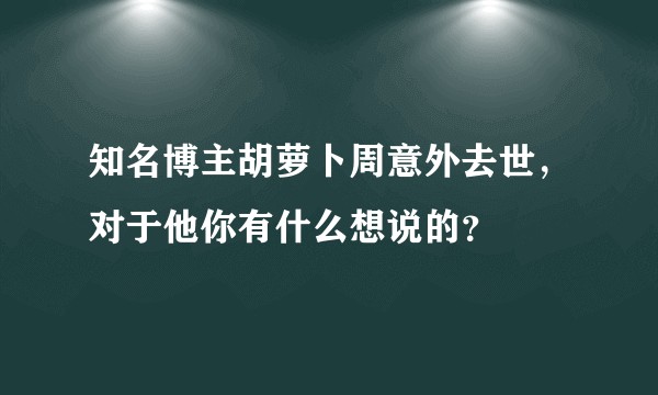 知名博主胡萝卜周意外去世，对于他你有什么想说的？