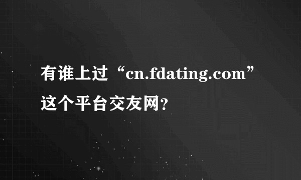 有谁上过“cn.fdating.com”这个平台交友网？