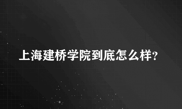 上海建桥学院到底怎么样？