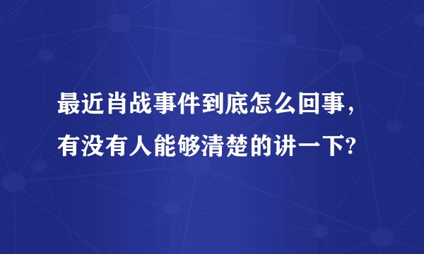 最近肖战事件到底怎么回事,有没有人能够清楚的讲一下?