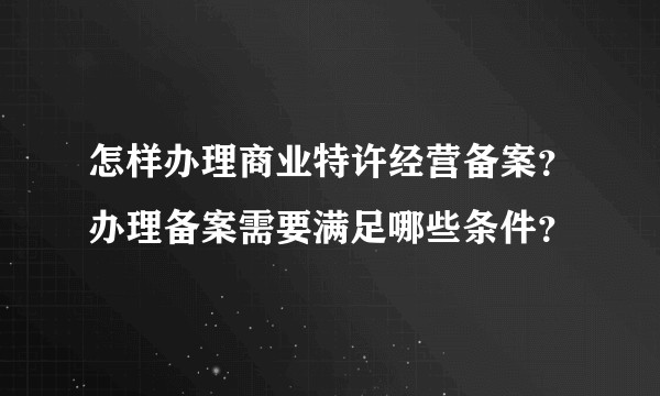 怎样办理商业特许经营备案？办理备案需要满足哪些条件？