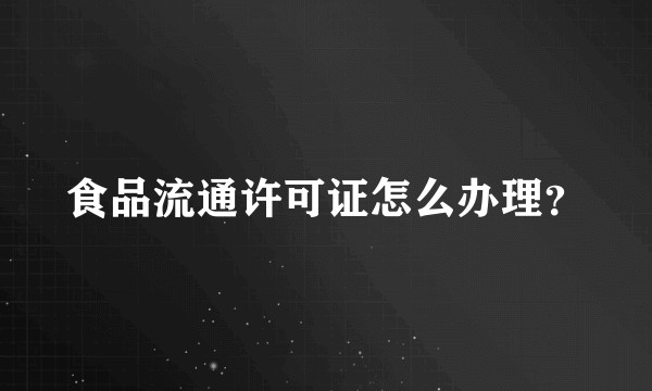 食品流通许可证怎么办理？