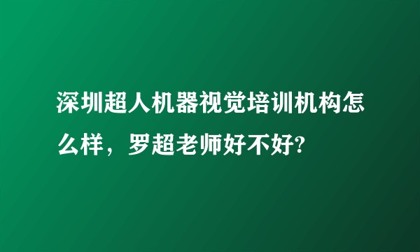 深圳超人机器视觉培训机构怎么样，罗超老师好不好?