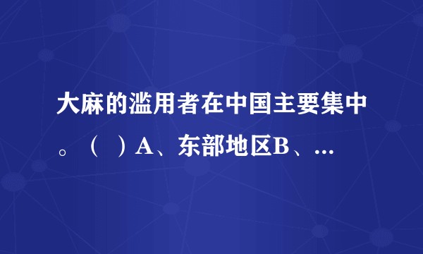 大麻的滥用者在中国主要集中。（ ）A、东部地区B、北方地区C、西北部地区D、中部地区？