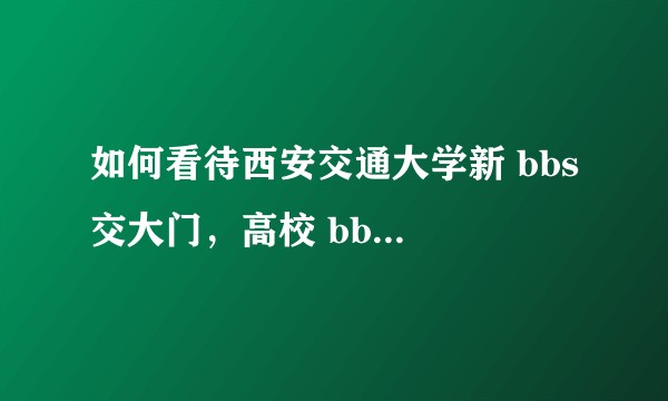 如何看待西安交通大学新 bbs 交大门，高校 bbs 是否注定走向衰亡？