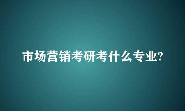 市场营销考研考什么专业?