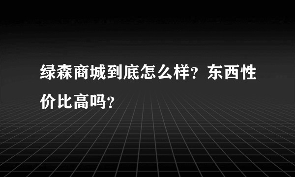 绿森商城到底怎么样？东西性价比高吗？