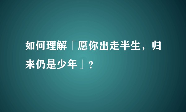 如何理解「愿你出走半生，归来仍是少年」？