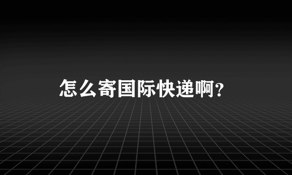 怎么寄国际快递啊？