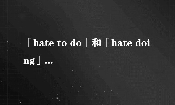 「hate to do」和「hate doing」有什么区别呢?
