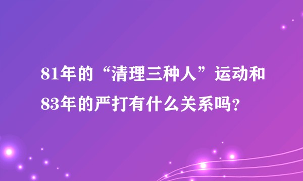 81年的“清理三种人”运动和83年的严打有什么关系吗？
