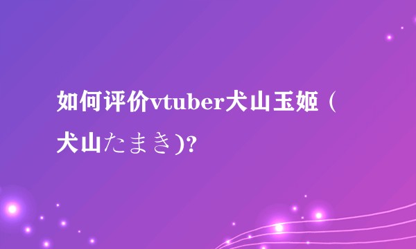 如何评价vtuber犬山玉姬（犬山たまき)？