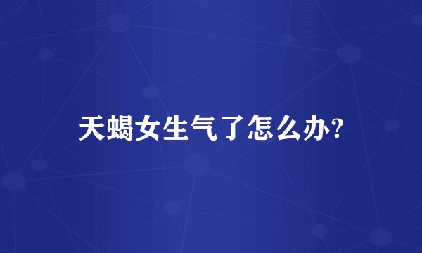天蝎女生气了怎么办?