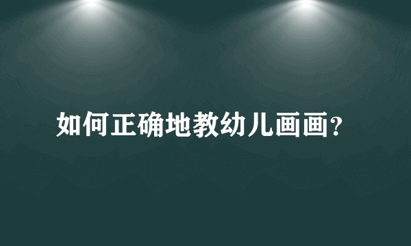 如何正确地教幼儿画画？