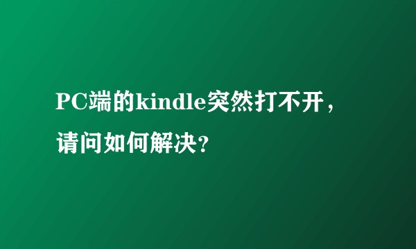 PC端的kindle突然打不开，请问如何解决？
