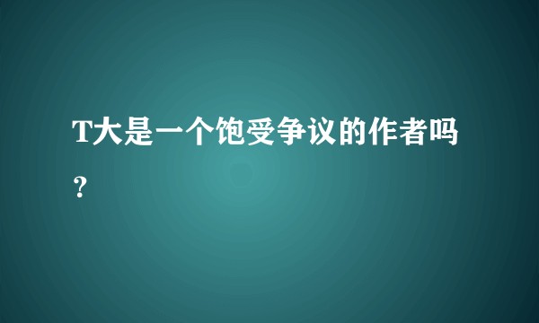 T大是一个饱受争议的作者吗？