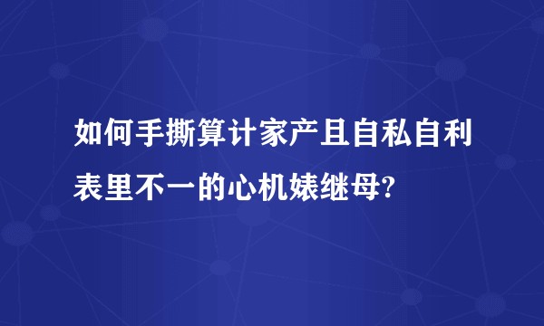 如何手撕算计家产且自私自利表里不一的心机婊继母?