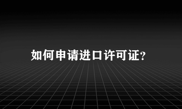 如何申请进口许可证？