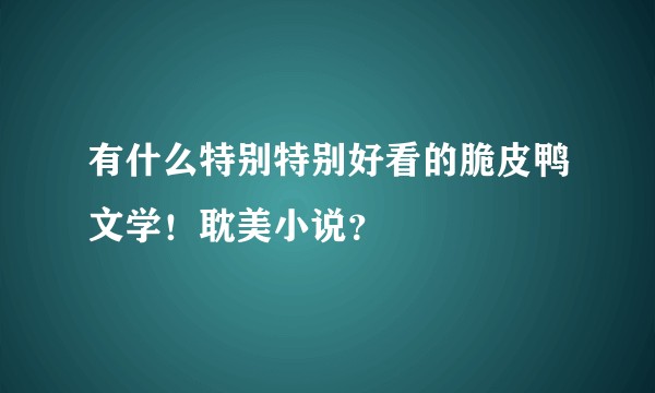 有什么特别特别好看的脆皮鸭文学!耽美小说?