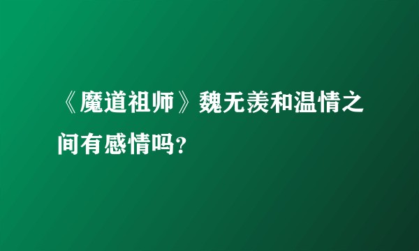 《魔道祖师》魏无羡和温情之间有感情吗？