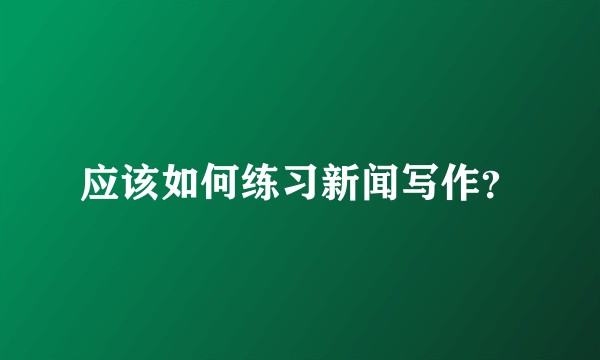 应该如何练习新闻写作？