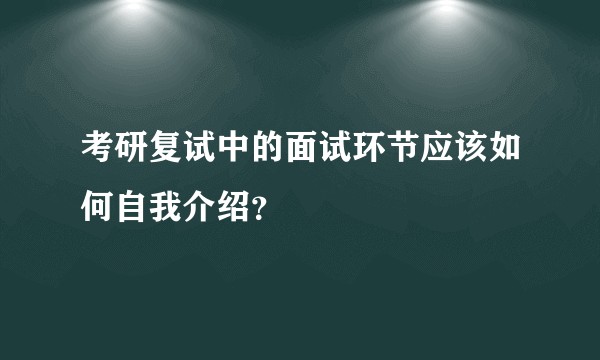 考研复试中的面试环节应该如何自我介绍？