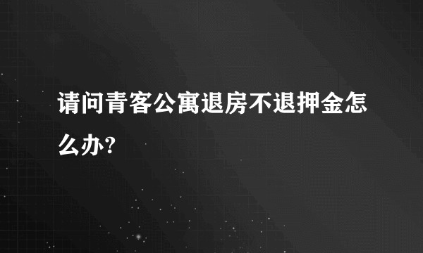 请问青客公寓退房不退押金怎么办?