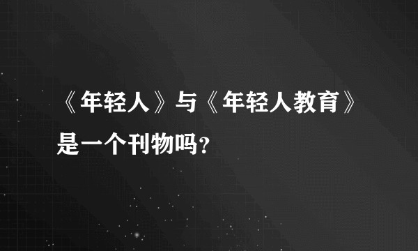 《年轻人》与《年轻人教育》是一个刊物吗？