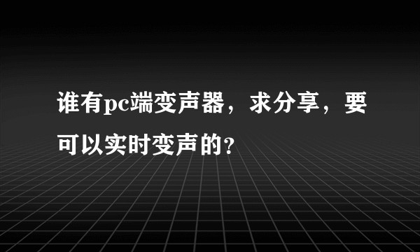 谁有pc端变声器，求分享，要可以实时变声的？