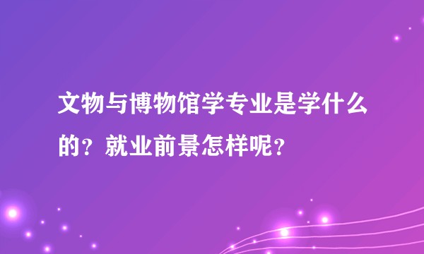 文物与博物馆学专业是学什么的？就业前景怎样呢？