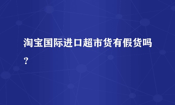 淘宝国际进口超市货有假货吗？