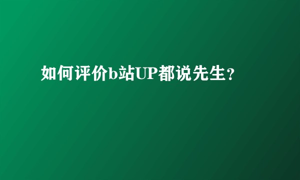 如何评价b站UP都说先生？