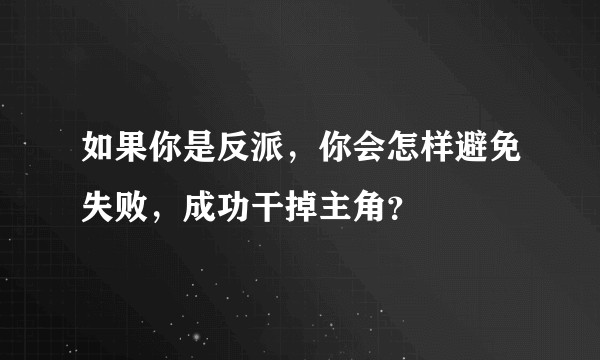 如果你是反派，你会怎样避免失败，成功干掉主角？