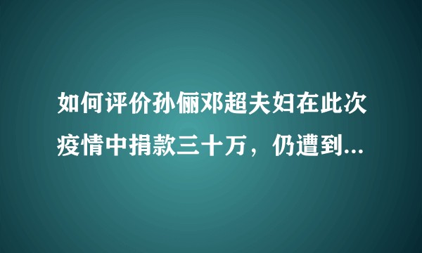 如何评价孙俪邓超夫妇在此次疫情中捐款三十万，仍遭到网友的责骂？