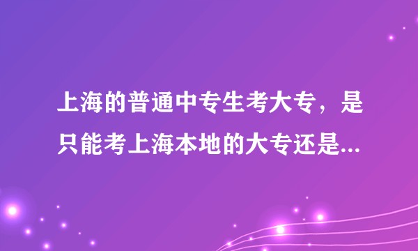 上海的普通中专生考大专，是只能考上海本地的大专还是上海和外地大专都能考？还是只能考外地大专？
